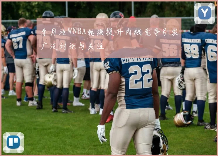 李月汝WNBA轮换提升内线竞争引发广泛讨论与关注