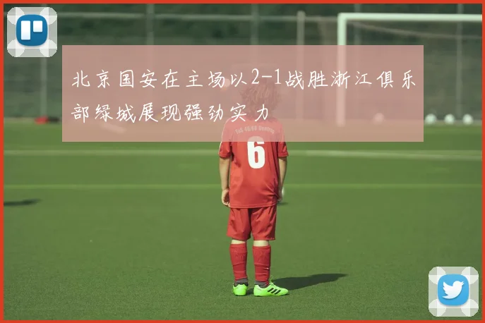 北京国安在主场以2-1战胜浙江俱乐部绿城展现强劲实力